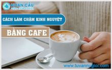 Cách làm chậm kinh nguyệt bằng cafe an toàn, hiệu quả không?